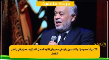 78 عرضًا مسرحيًا.. يتنافسون بقوة في مهرجان نقابة المهن التمثيلية.. صراع فنيّ ينتظر الأفضل